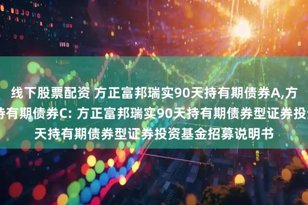 线下股票配资 方正富邦瑞实90天持有期债券A,方正富邦瑞实90天持有期债券C: 方正富邦瑞实90天持有期债券型证券投资基金招募说明书
