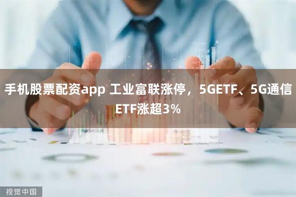 手机股票配资app 工业富联涨停，5GETF、5G通信ETF涨超3%