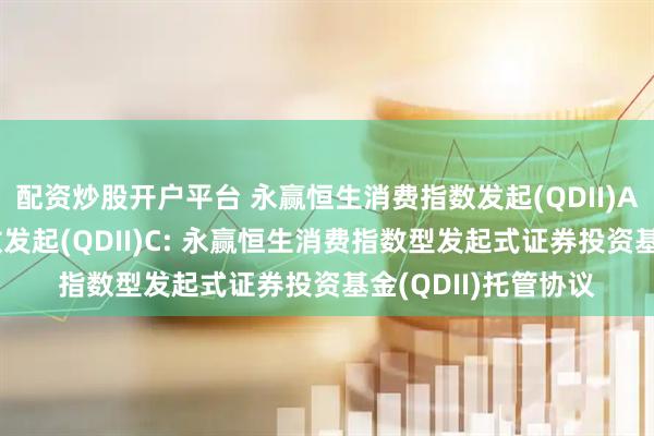 配资炒股开户平台 永赢恒生消费指数发起(QDII)A,永赢恒生消费指数发起(QDII)C: 永赢恒生消费指数型发起式证券投资基金(QDII)托管协议