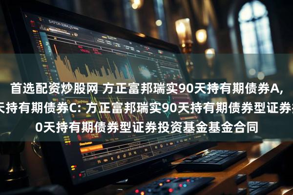 首选配资炒股网 方正富邦瑞实90天持有期债券A,方正富邦瑞实90天持有期债券C: 方正富邦瑞实90天持有期债券型证券投资基金基金合同
