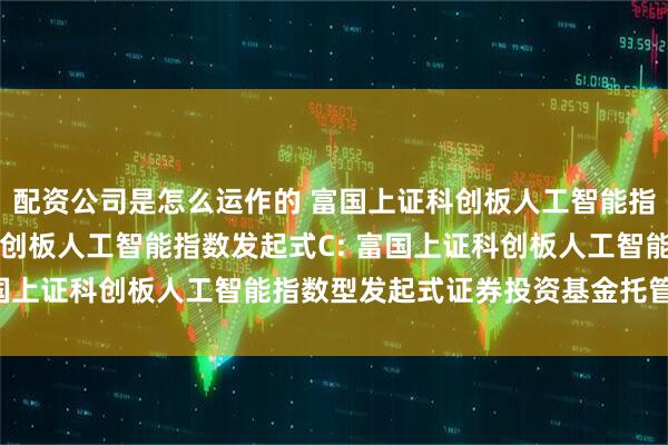 配资公司是怎么运作的 富国上证科创板人工智能指数发起式A,富国上证科创板人工智能指数发起式C: 富国上证科创板人工智能指数型发起式证券投资基金托管协议