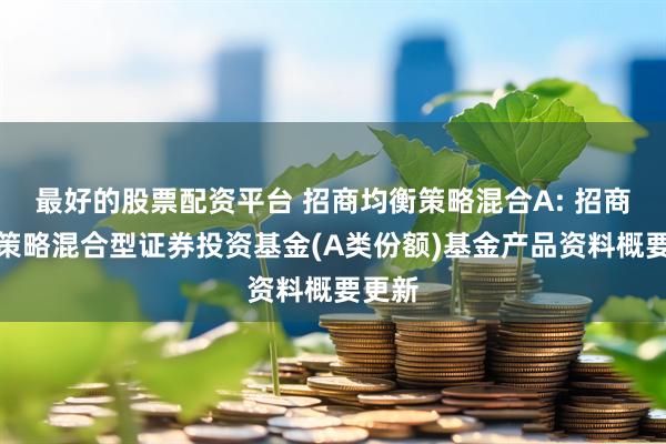 最好的股票配资平台 招商均衡策略混合A: 招商均衡策略混合型证券投资基金(A类份额)基金产品资料概要更新