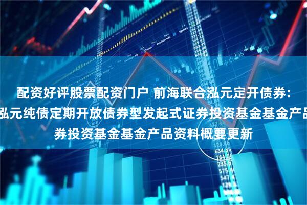 配资好评股票配资门户 前海联合泓元定开债券: 新疆前海联合泓元纯债定期开放债券型发起式证券投资基金基金产品资料概要更新