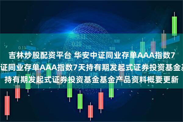 吉林炒股配资平台 华安中证同业存单AAA指数7天持有发起式: 华安中证同业存单AAA指数7天持有期发起式证券投资基金基金产品资料概要更新