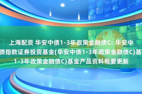 上海配资 华安中债1-3年政策金融债C: 华安中债1-3年政策性金融债指数证券投资基金(华安中债1-3年政策金融债C)基金产品资料概要更新