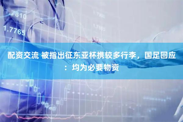 配资交流 被指出征东亚杯携较多行李，国足回应：均为必要物资