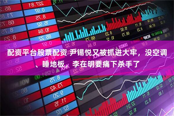 配资平台股票配资 尹锡悦又被抓进大牢，没空调、睡地板，李在明要痛下杀手了