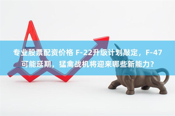 专业股票配资价格 F-22升级计划敲定，F-47可能延期，猛禽战机将迎来哪些新能力？