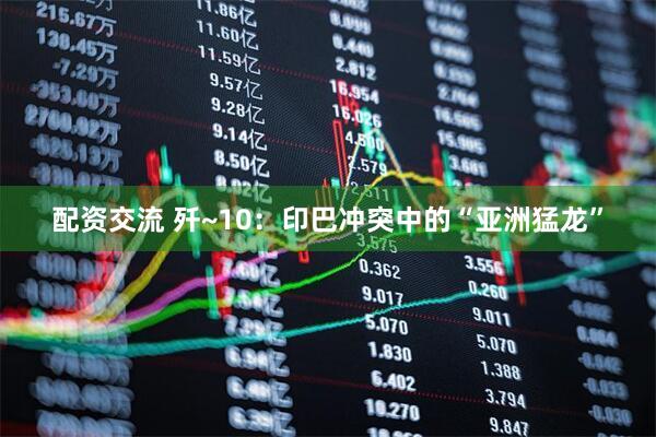 配资交流 歼~10：印巴冲突中的“亚洲猛龙”