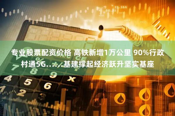 专业股票配资价格 高铁新增1万公里 90%行政村通5G……基建撑起经济跃升坚实基座