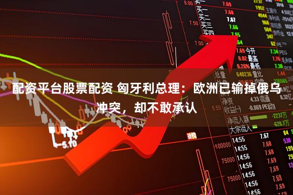 配资平台股票配资 匈牙利总理：欧洲已输掉俄乌冲突，却不敢承认