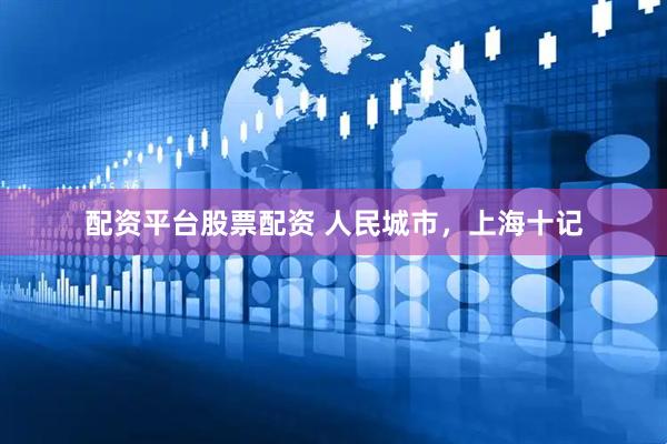配资平台股票配资 人民城市，上海十记