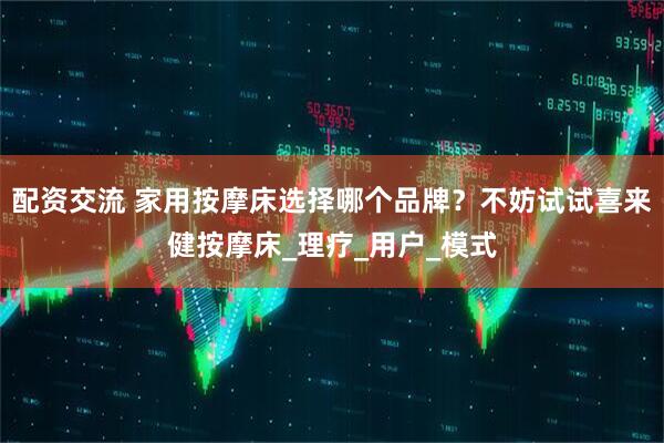 配资交流 家用按摩床选择哪个品牌？不妨试试喜来健按摩床_理疗_用户_模式