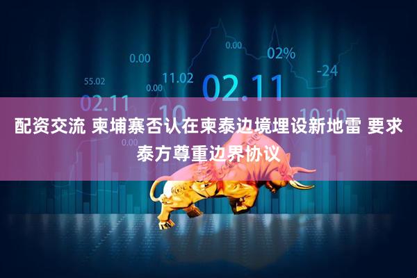 配资交流 柬埔寨否认在柬泰边境埋设新地雷 要求泰方尊重边界协议