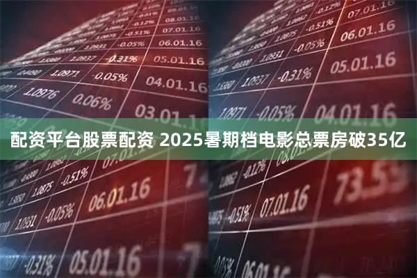 配资平台股票配资 2025暑期档电影总票房破35亿