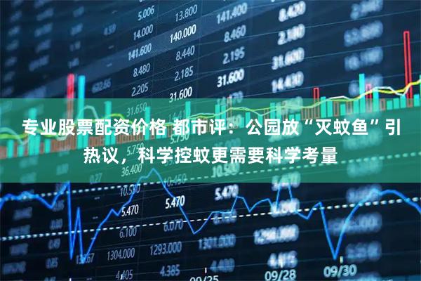 专业股票配资价格 都市评：公园放“灭蚊鱼”引热议，科学控蚊更需要科学考量