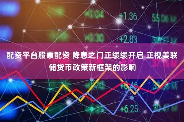 配资平台股票配资 降息之门正缓缓开启 正视美联储货币政策新框架的影响