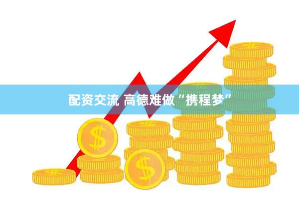 配资交流 高德难做“携程梦”