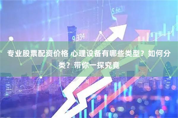 专业股票配资价格 心理设备有哪些类型？如何分类？带你一探究竟