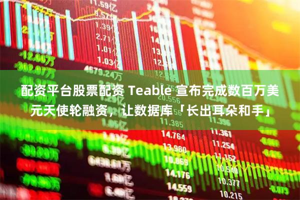 配资平台股票配资 Teable 宣布完成数百万美元天使轮融资，让数据库「长出耳朵和手」