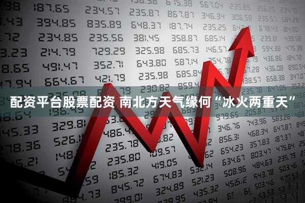 配资平台股票配资 南北方天气缘何“冰火两重天”
