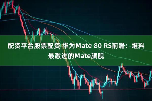 配资平台股票配资 华为Mate 80 RS前瞻:堆料最激进的Mate旗舰