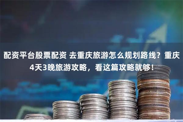 配资平台股票配资 去重庆旅游怎么规划路线？重庆4天3晚旅游攻略，看这篇攻略就够！