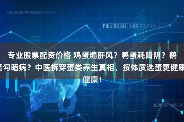 专业股票配资价格 鸡蛋煽肝风？鸭蛋耗肾阴？鹅蛋勾暗病？中医拆穿蛋类养生真相，按体质选蛋更健康！